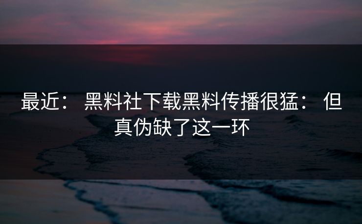 最近： 黑料社下载黑料传播很猛： 但真伪缺了这一环