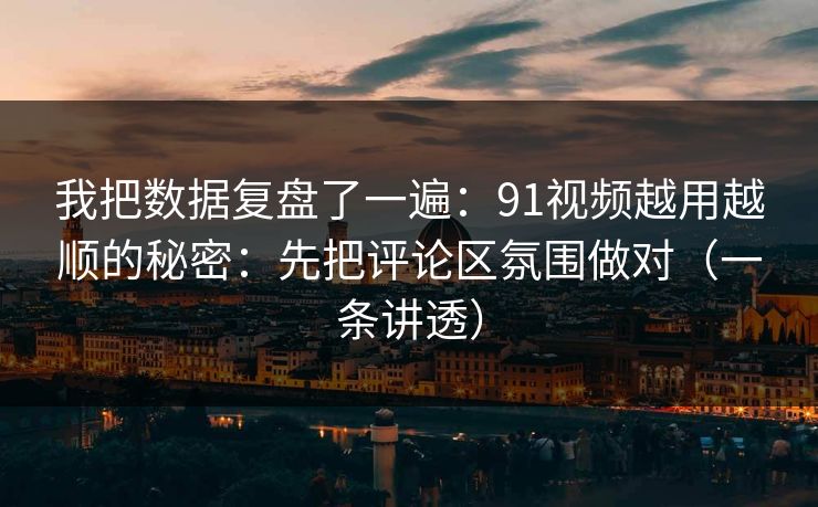 我把数据复盘了一遍：91视频越用越顺的秘密：先把评论区氛围做对（一条讲透）