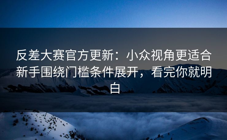 反差大赛官方更新：小众视角更适合新手围绕门槛条件展开，看完你就明白