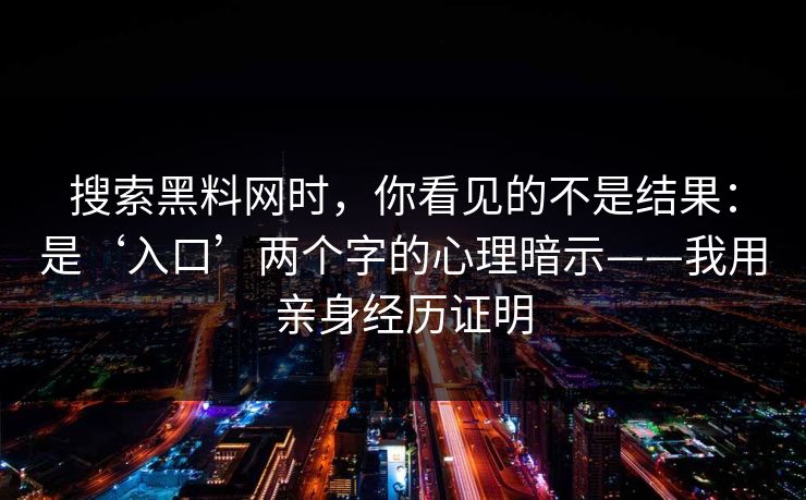 搜索黑料网时，你看见的不是结果：是‘入口’两个字的心理暗示——我用亲身经历证明