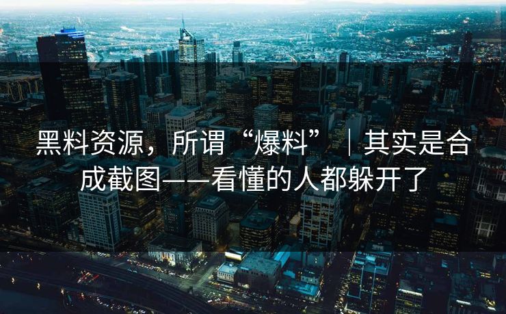 黑料资源，所谓“爆料”｜其实是合成截图——看懂的人都躲开了