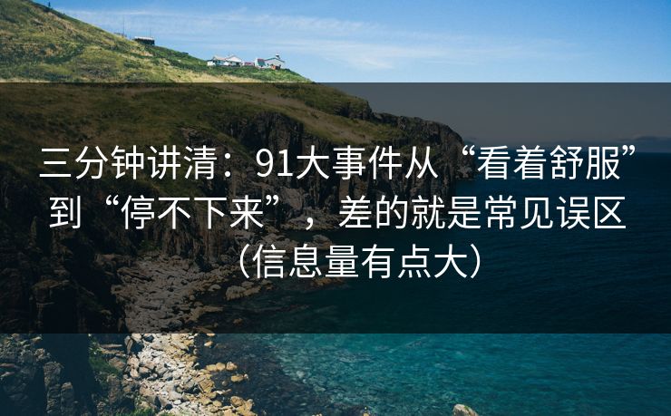 三分钟讲清：91大事件从“看着舒服”到“停不下来”，差的就是常见误区（信息量有点大）