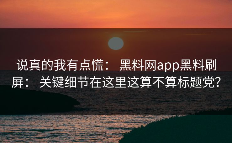 说真的我有点慌： 黑料网app黑料刷屏： 关键细节在这里这算不算标题党？