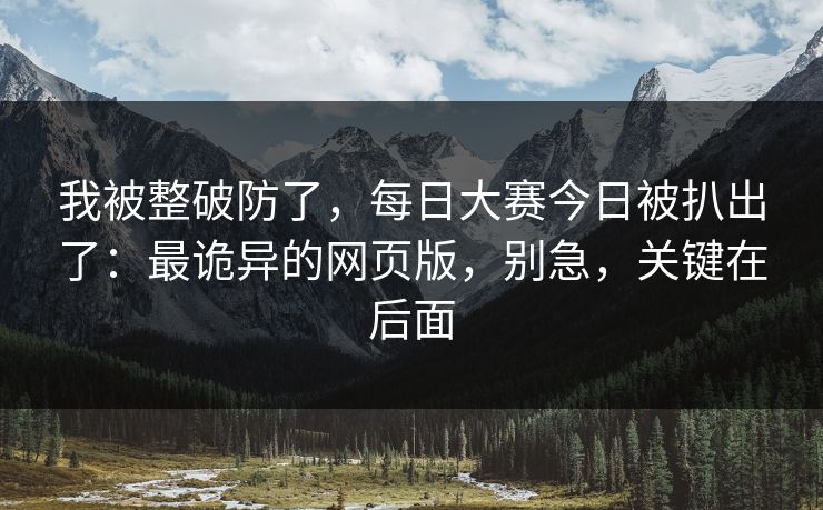 我被整破防了，每日大赛今日被扒出了：最诡异的网页版，别急，关键在后面